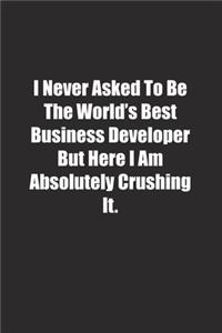 I Never Asked To Be The World's Best Business Developer But Here I Am Absolutely Crushing It.