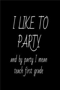 I Like To Party And By Party I Mean Teach First Grade.