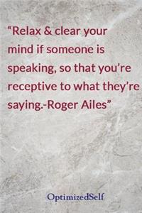 Relax & clear your mind if someone is speaking, so that you're receptive to what they're saying.-Roger Ailes