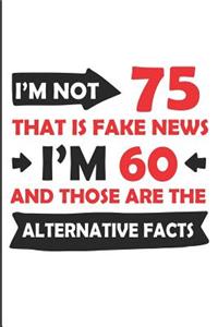 I'm Not 75 That Is Fake News I'm 60 and Those Are the Alternative Facts