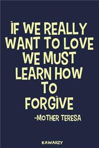If We Really Want to Love We Must Learn How to Forgive - Mother Teresa