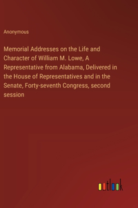 Memorial Addresses on the Life and Character of William M. Lowe, A Representative from Alabama, Delivered in the House of Representatives and in the Senate, Forty-seventh Congress, second session