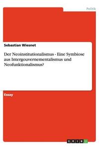 Der Neoinstitutionalismus - Eine Symbiose aus Intergouvernementalismus und Neofunktionalismus?