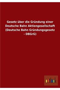 Gesetz über die Gründung einer Deutsche Bahn Aktiengesellschaft (Deutsche Bahn Gründungsgesetz - DBGrG)