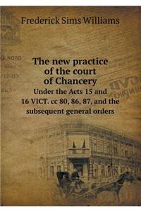 The New Practice of the Court of Chancery Under the Acts 15 and 16 Vict. CC 80, 86, 87, and the Subsequent General Orders