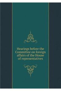 Hearings before the Committee on foreign affairs of the House of representatives