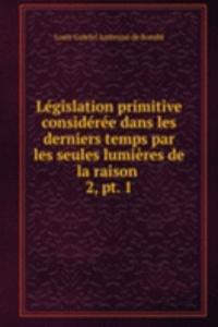 Legislation primitive consideree dans les derniers temps par les seules lumieres de la raison