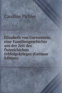 Elizabeth von Guttenstein, eine Familiengeschichte aus der Zeit des Ostreichichen Erbfolgekrieges (German Edition)