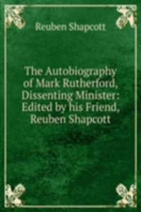 Autobiography of Mark Rutherford, Dissenting Minister: Edited by his Friend, Reuben Shapcott