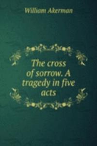 cross of sorrow. A tragedy in five acts