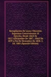 Recopilacion De Leyes I Decretos Supremos Concernientes Al Ejercito, Desde Abril De 1812 ADiciembre De 1887.: Abril De 1839 a Fin De Diciembre De 1858. 2. Ed. 1885 (Spanish Edition)