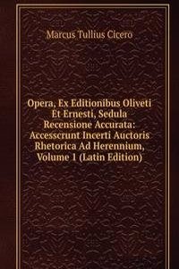 Opera, Ex Editionibus Oliveti Et Ernesti, Sedula Recensione Accurata: Accesscrunt Incerti Auctoris Rhetorica Ad Herennium, Volume 1 (Latin Edition)
