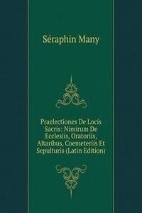 Praelectiones De Locis Sacris: Nimirum De Ecclesiis, Oratoriis, Altaribus, Coemeteriis Et Sepulturis (Latin Edition)