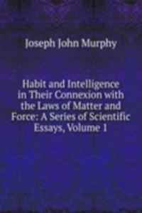 Habit and Intelligence in Their Connexion with the Laws of Matter and Force: A Series of Scientific Essays, Volume 1