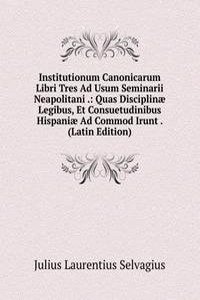 Institutionum Canonicarum Libri Tres Ad Usum Seminarii Neapolitani .: Quas Disciplinae Legibus, Et Consuetudinibus Hispaniae Ad Commod Irunt . (Latin Edition)