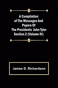 Compilation of the Messages and Papers of the Presidents Section 2 (Volume IV) John Tyler