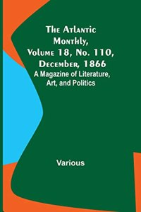 Atlantic Monthly, Volume 18, No. 110, December, 1866; A Magazine of Literature, Art, and Politics