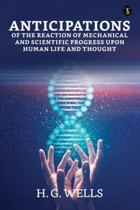 ANTICIPATIONS OF THE REACTION OF MECHANICAL AND SCIENTIFIC PROGRESS UPON HUMAN LIFE AND THOUGHT