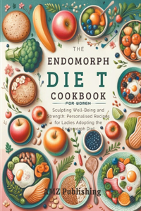 Endomorph Diet Cookbook for Women: Sculpting Well-Being and Strength: Personalised Recipes for Ladies Adopting the Endomorph Diet