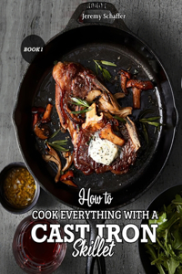 How to Cook Everything with a Cast Iron Skillet