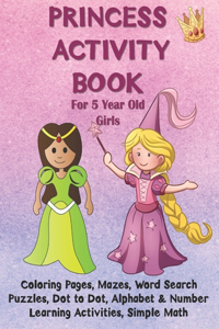 Princess Activity Book for 5 Year Old Girls: Coloring Pages, Mazes, Word Search Puzzles, Dot to Dot, Alphabet and Number Learning Activities, Simple Math for Kids, Tic Tac Toe