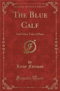 The Blue Calf: And Other Tales of Peter (Classic Reprint)