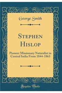 Stephen Hislop: Pioneer Missionary Naturalist in Central India from 1844-1863 (Classic Reprint)