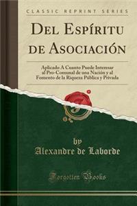 del Espï¿½ritu de Asociaciï¿½n: Aplicado ï¿½ Cuanto Puede Interesar Al Pro-Comunal de Una Naciï¿½n y Al Fomento de la Riqueza Pï¿½blica y Privada (Classic Reprint)