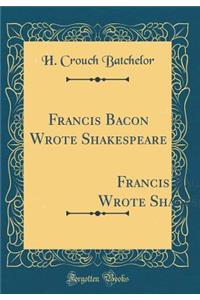 Francis Bacon Wrote Shakespeare: The Arguments Pro and Con Frankly Dealt With` (Classic Reprint)