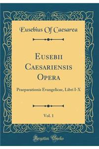 Eusebii Caesariensis Opera, Vol. 1: Praeparationis Evangelicae, Libri I-X (Classic Reprint)