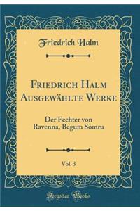 Friedrich Halm AusgewÃ¤hlte Werke, Vol. 3: Der Fechter Von Ravenna, Begum Somru (Classic Reprint)
