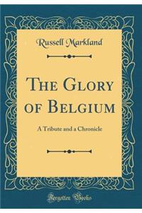 The Glory of Belgium: A Tribute and a Chronicle (Classic Reprint)