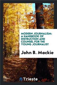 Modern Journalism: A Handbook of Instruction and Counsel for the Young Journalist: A Handbook of Instruction and Counsel for the Young Journalist