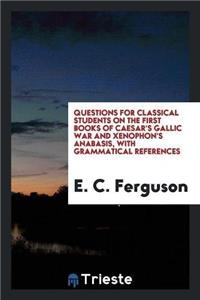 Questions for Classical Students on the First Books of Caesar's Gallic War and Xenophon's Anabasis, with Grammatical References