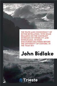 The Truth and Consistency of Divine Revelation: With Some Remarks on the Contrary Extremes of Infidelity and Enthusiasm, in Eight Discourses Delivered Before the University of Oxford, in the Year 1811