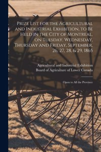 Prize List for the Agricultural and Industrial Exhibition, to Be Held in the City of Montreal, on Tuesday, Wednesday, Thursday and Friday, September, 26, 27, 28, & 29, 1865 [microform]