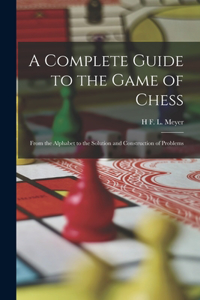 Complete Guide to the Game of Chess: From the Alphabet to the Solution and Construction of Problems