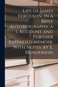 Life of James Ferguson, in a Brief Autobiographical Account and Further Extended Memoir, With Notes, by E. Henderson