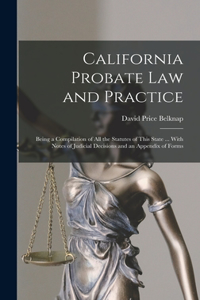 California Probate Law and Practice: Being a Compilation of All the Statutes of This State ... With Notes of Judicial Decisions and an Appendix of Forms