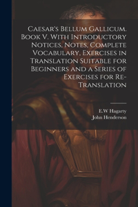 Caesar's Bellum Gallicum. Book V. With Introductory Notices, Notes, Complete Vocabulary, Exercises in Translation Suitable for Beginners and a Series of Exercises for Re-translation