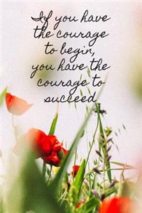 If You Have The Courage To Begin, You Have The Courage To Succeed