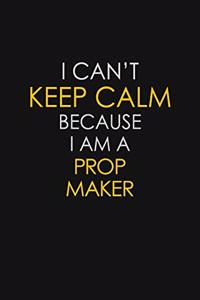 I Can't Keep Calm Because I Am A Prop Maker