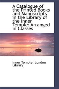 A Catalogue of the Printed Books and Manuscripts in the Library of the Inner Temple: Arranged in Cla
