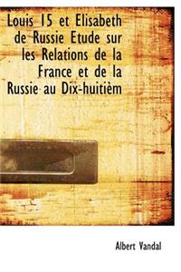 Louis 15 Et Lisabeth de Russie Etude Sur Les R Lations de La France Et de La Russie Au Dix-Huiti M