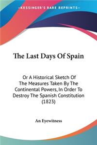 Last Days Of Spain: Or A Historical Sketch Of The Measures Taken By The Continental Powers, In Order To Destroy The Spanish Constitution (1823)