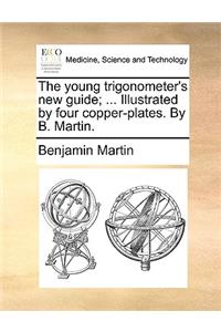 The Young Trigonometer's New Guide; ... Illustrated by Four Copper-Plates. by B. Martin.