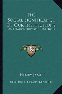 Social Significance of Our Institutions the Social Significance of Our Institutions