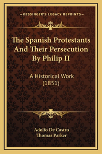 The Spanish Protestants And Their Persecution By Philip II
