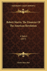 Robert Morris, The Financier Of The American Revolution: A Sketch (1877)