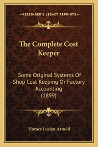 Complete Cost Keeper: Some Original Systems Of Shop Cost Keeping Or Factory Accounting (1899)